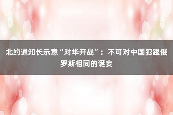 北约通知长示意“对华开战”：不可对中国犯跟俄罗斯相同的诞妄