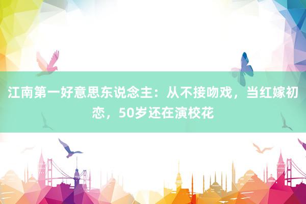 江南第一好意思东说念主：从不接吻戏，当红嫁初恋，50岁还在演校花