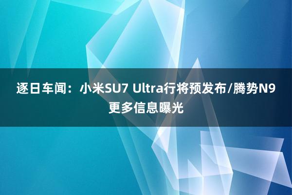 逐日车闻：小米SU7 Ultra行将预发布/腾势N9更多信息曝光