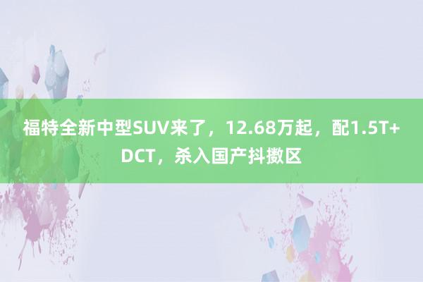 福特全新中型SUV来了，12.68万起，配1.5T+DCT，杀入国产抖擞区