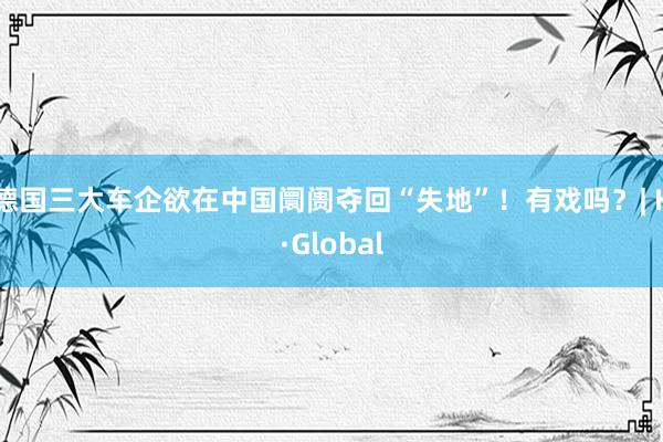 德国三大车企欲在中国阛阓夺回“失地”！有戏吗？| K·Global