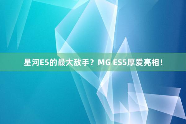 星河E5的最大敌手？MG ES5厚爱亮相！