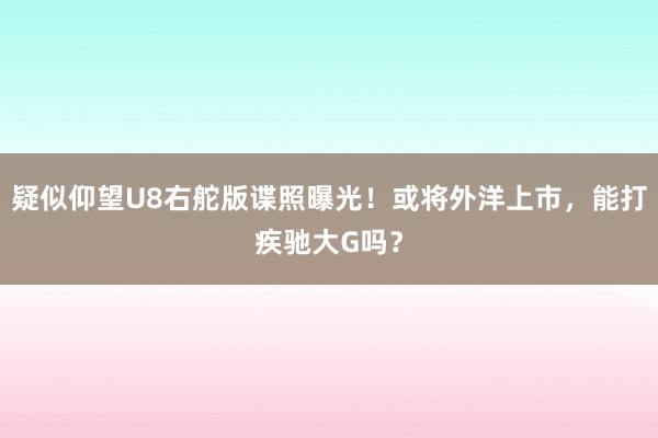 疑似仰望U8右舵版谍照曝光！或将外洋上市，能打疾驰大G吗？