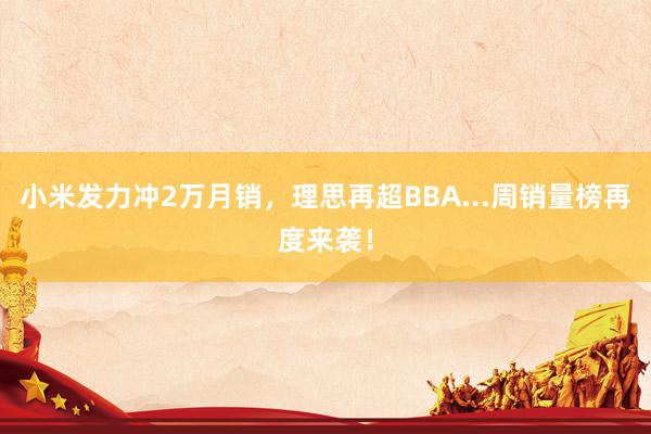 小米发力冲2万月销，理思再超BBA...周销量榜再度来袭！