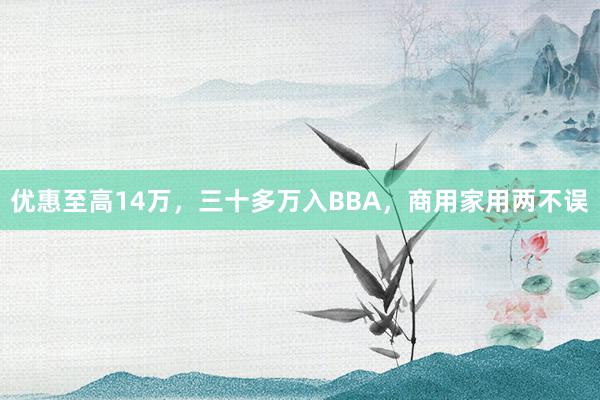 优惠至高14万，三十多万入BBA，商用家用两不误