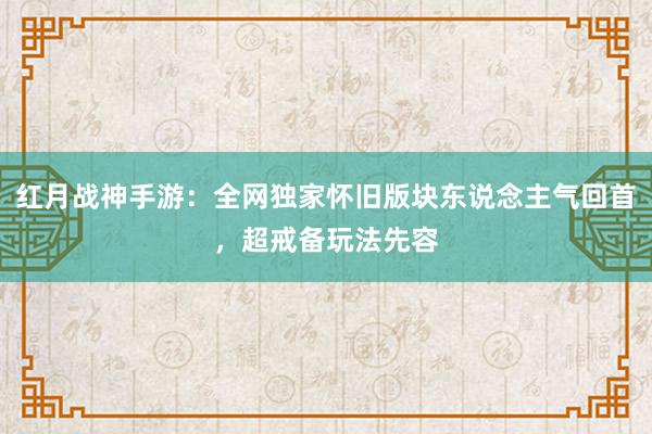 红月战神手游：全网独家怀旧版块东说念主气回首，超戒备玩法先容