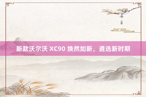 新款沃尔沃 XC90 焕然如新，遴选新时期