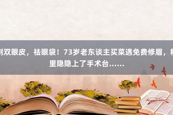 割双眼皮，祛眼袋！73岁老东谈主买菜遇免费修眉，稀里隐隐上了手术台......