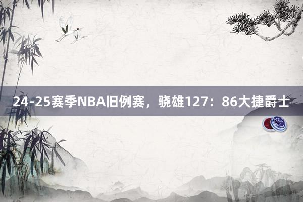 24-25赛季NBA旧例赛，骁雄127：86大捷爵士