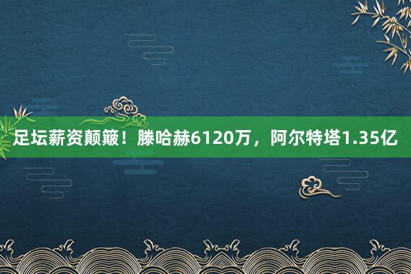 足坛薪资颠簸！滕哈赫6120万，阿尔特塔1.35亿