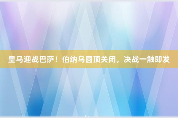 皇马迎战巴萨！伯纳乌圆顶关闭，决战一触即发