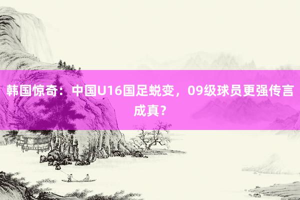 韩国惊奇：中国U16国足蜕变，09级球员更强传言成真？