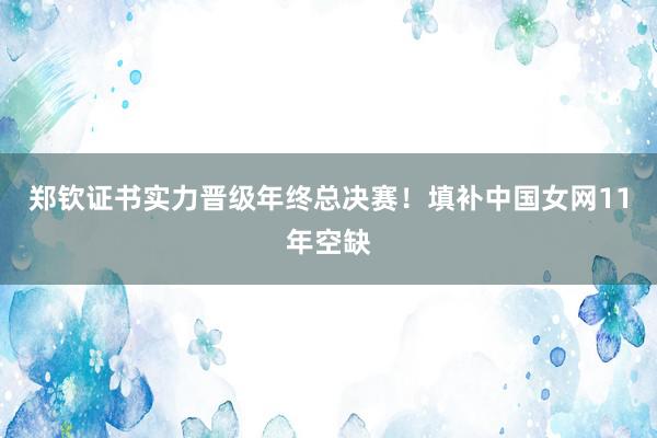 郑钦证书实力晋级年终总决赛！填补中国女网11年空缺