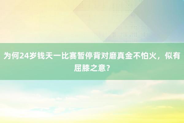 为何24岁钱天一比赛暂停背对磨真金不怕火，似有屈膝之意？