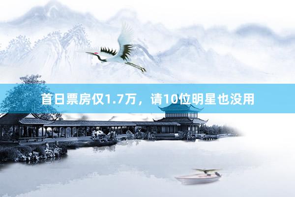 首日票房仅1.7万，请10位明星也没用