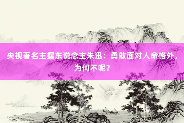 央视著名主握东说念主朱迅：勇敢面对人命格外，为何不呢？