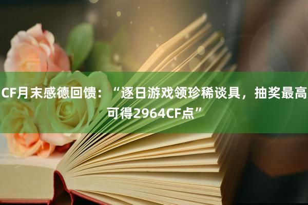 CF月末感德回馈：“逐日游戏领珍稀谈具，抽奖最高可得2964CF点”