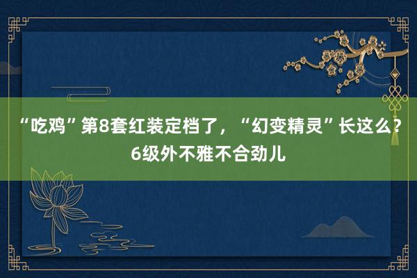 “吃鸡”第8套红装定档了，“幻变精灵”长这么？6级外不雅不合劲儿