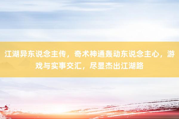 江湖异东说念主传，奇术神通轰动东说念主心，游戏与实事交汇，尽显杰出江湖路