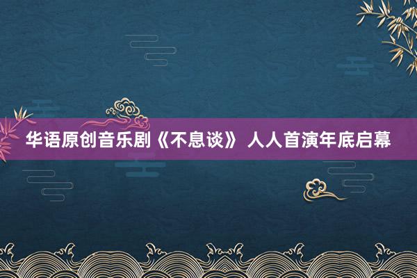 华语原创音乐剧《不息谈》 人人首演年底启幕