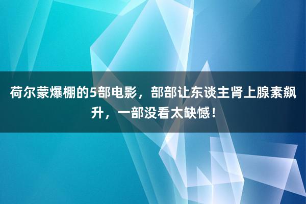 荷尔蒙爆棚的5部电影，部部让东谈主肾上腺素飙升，一部没看太缺憾！