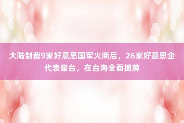 大陆制裁9家好意思国军火商后，26家好意思企代表窜台，在台海全面摊牌