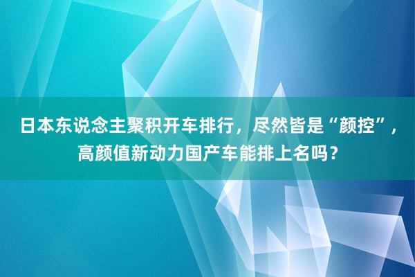 日本东说念主聚积开车排行，尽然皆是“颜控”，高颜值新动力国产车能排上名吗？