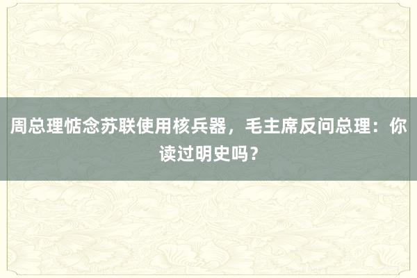 周总理惦念苏联使用核兵器，毛主席反问总理：你读过明史吗？